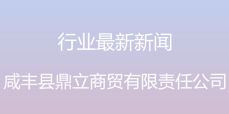 行业最新新闻 - 咸丰县鼎立商贸有限责任公司