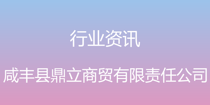 行业资讯 - 咸丰县鼎立商贸有限责任公司