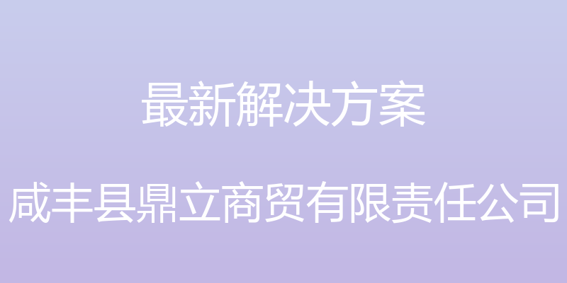 最新解决方案 - 咸丰县鼎立商贸有限责任公司