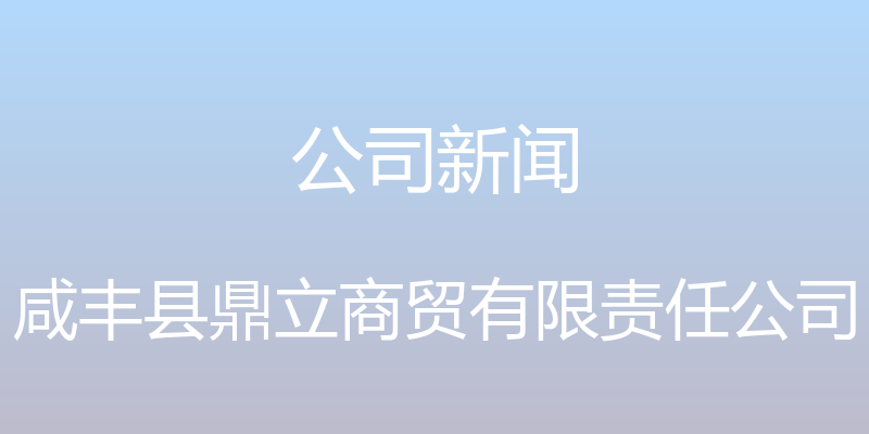 公司新闻 - 咸丰县鼎立商贸有限责任公司