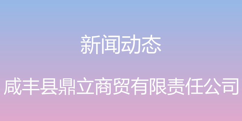 新闻动态 - 咸丰县鼎立商贸有限责任公司